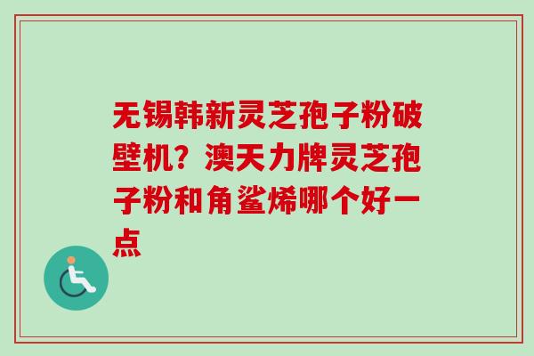 无锡韩新灵芝孢子粉破壁机？澳天力牌灵芝孢子粉和角鲨烯哪个好一点