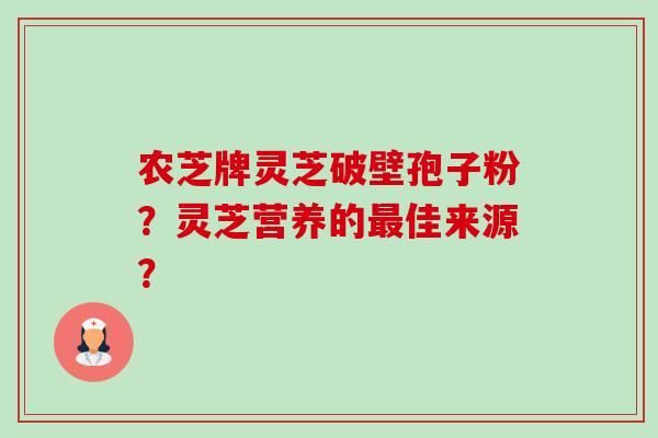 农芝牌灵芝破壁孢子粉?灵芝营养的佳来源? 农芝牌灵芝破壁孢子粉?灵芝营养的佳来源?