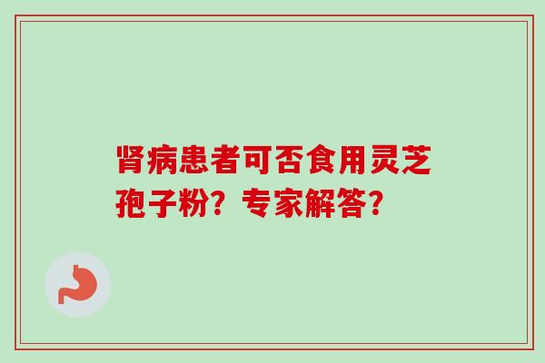 患者可否食用灵芝孢子粉?专家解答? 患者可否食用灵芝孢子粉?专家解答?