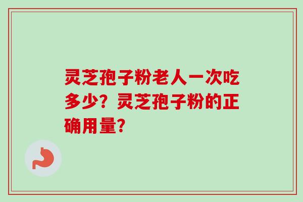 灵芝孢子粉老人一次吃多少?灵芝孢子粉的正确用量? 灵芝孢子粉老人一次吃多少?灵芝孢子粉的正确用量?