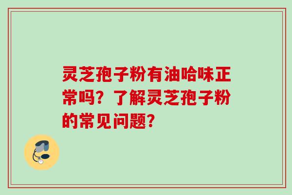 灵芝孢子粉有油哈味正常吗？了解灵芝孢子粉的常见问题？