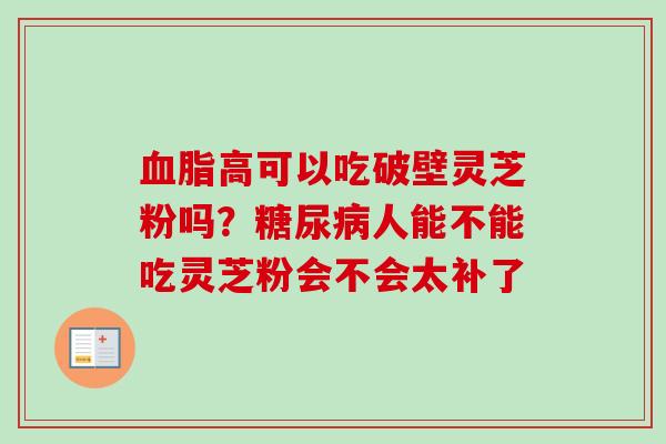高可以吃破壁灵芝粉吗?人能不能吃灵芝粉会不会太补了 高可以吃破壁灵芝粉吗?人能不能吃灵芝粉会不会太补了