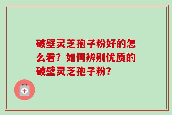 破壁灵芝孢子粉好的怎么看?如何辨别优质的破壁灵芝孢子粉? 破壁灵芝孢子粉好的怎么看?如何辨别优质的破壁灵芝孢子粉?
