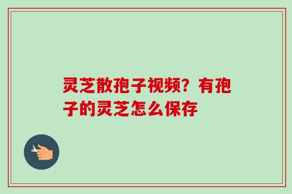 灵芝散孢子视频?有孢子的灵芝怎么保存 灵芝散孢子视频?有孢子的灵芝怎么保存