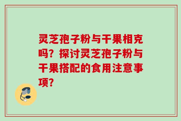 灵芝孢子粉与干果相克吗?探讨灵芝孢子粉与干果搭配的食用注意事项? 灵芝孢子粉与干果相克吗?探讨灵芝孢子粉与干果搭配的食用注意事项?