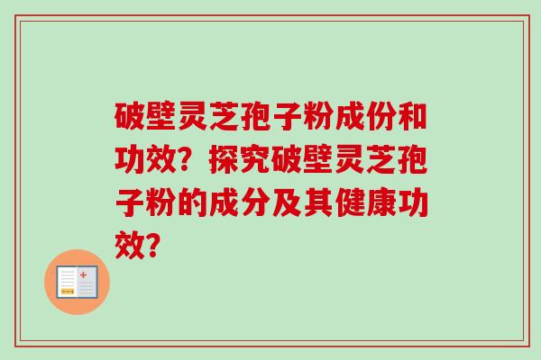 破壁灵芝孢子粉成份和功效?探究破壁灵芝孢子粉的成分及其健康功效? 破壁灵芝孢子粉成份和功效?探究破壁灵芝孢子粉的成分及其健康功效?