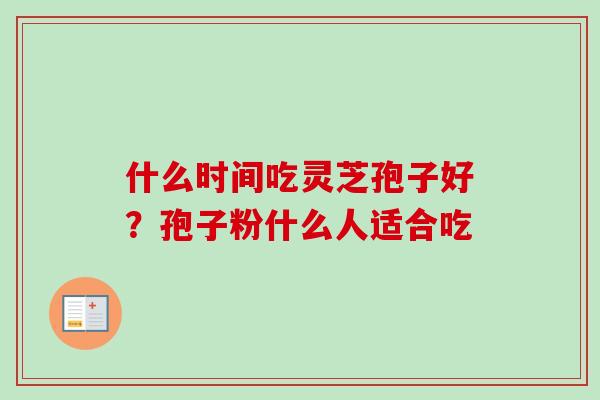 什么时间吃灵芝孢子好?孢子粉什么人适合吃 什么时间吃灵芝孢子好?孢子粉什么人适合吃