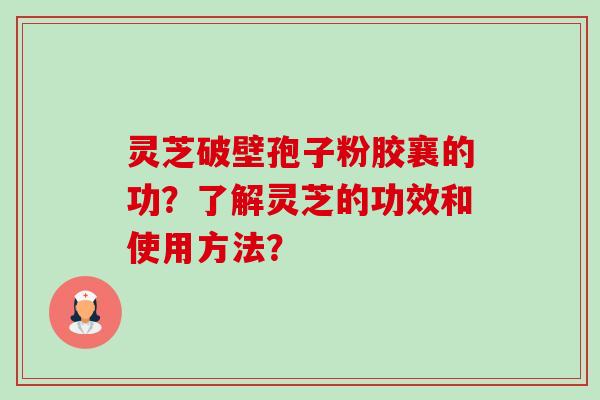 灵芝破壁孢子粉胶襄的功？了解灵芝的功效和使用方法？