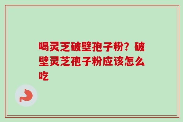 喝灵芝破壁孢子粉?破壁灵芝孢子粉应该怎么吃 喝灵芝破壁孢子粉?破壁灵芝孢子粉应该怎么吃