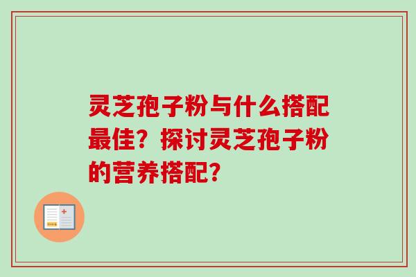 灵芝孢子粉与什么搭配佳?探讨灵芝孢子粉的营养搭配? 灵芝孢子粉与什么搭配佳?探讨灵芝孢子粉的营养搭配?