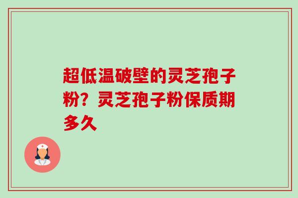 超低温破壁的灵芝孢子粉?灵芝孢子粉保质期多久 超低温破壁的灵芝孢子粉?灵芝孢子粉保质期多久