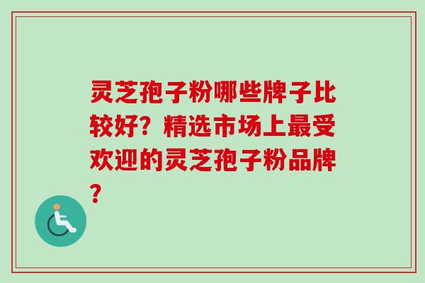 灵芝孢子粉哪些牌子比较好？精选市场上受欢迎的灵芝孢子粉品牌？