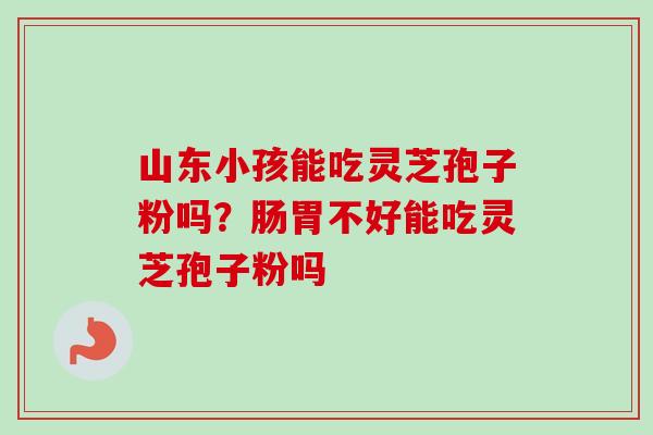 山东小孩能吃灵芝孢子粉吗？肠胃不好能吃灵芝孢子粉吗