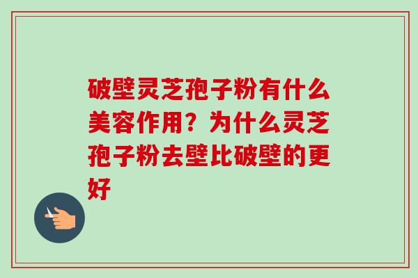 破壁灵芝孢子粉有什么美容作用？为什么灵芝孢子粉去壁比破壁的更好