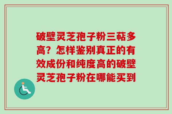 破壁灵芝孢子粉三萜多高?怎样鉴别真正的有效成份和纯度高的破壁灵芝孢子粉在哪能买到 破壁灵芝孢子粉三萜多高?怎样鉴别真正的有效成份和纯度高的破壁灵芝孢子粉在哪能买到