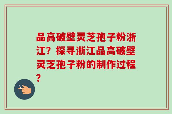 品高破壁灵芝孢子粉浙江?探寻浙江品高破壁灵芝孢子粉的制作过程? 品高破壁灵芝孢子粉浙江?探寻浙江品高破壁灵芝孢子粉的制作过程?