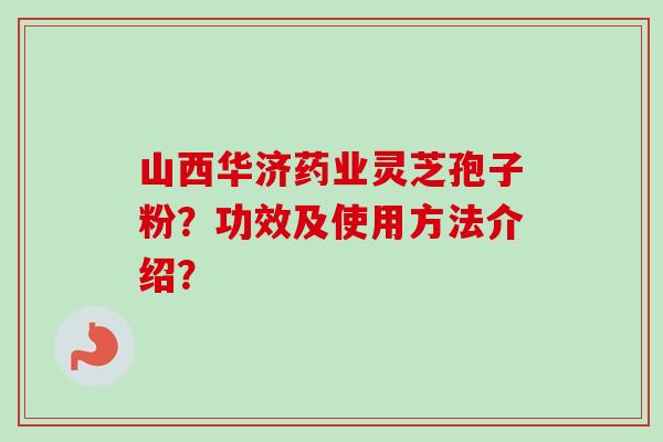 山西华济药业灵芝孢子粉？功效及使用方法介绍？