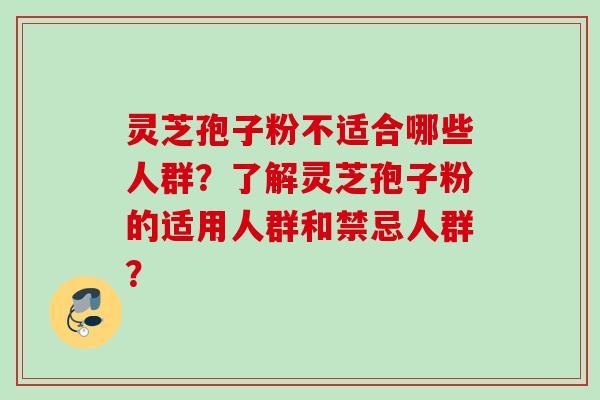 灵芝孢子粉不适合哪些人群?了解灵芝孢子粉的适用人群和禁忌人群? 灵芝孢子粉不适合哪些人群?了解灵芝孢子粉的适用人群和禁忌人群?