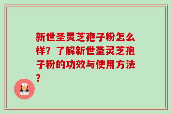 新世圣灵芝孢子粉怎么样?了解新世圣灵芝孢子粉的功效与使用方法? 新世圣灵芝孢子粉怎么样?了解新世圣灵芝孢子粉的功效与使用方法?