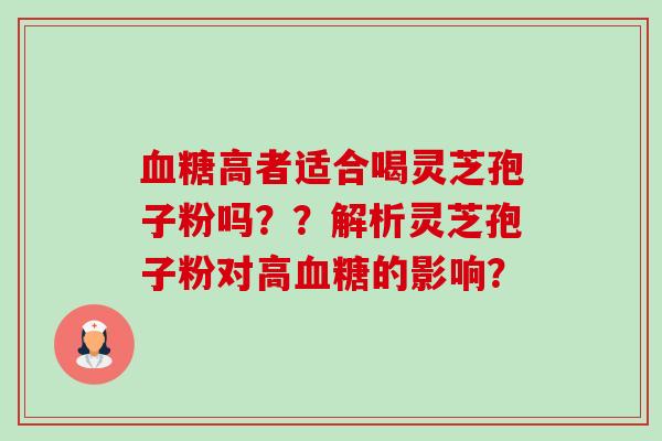 高者适合喝灵芝孢子粉吗??解析灵芝孢子粉对高的影响? 高者适合喝灵芝孢子粉吗??解析灵芝孢子粉对高的影响?