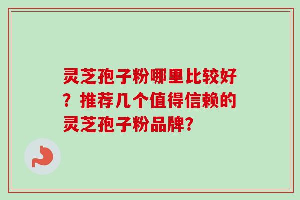 灵芝孢子粉哪里比较好?推荐几个值得信赖的灵芝孢子粉品牌? 灵芝孢子粉哪里比较好?推荐几个值得信赖的灵芝孢子粉品牌?