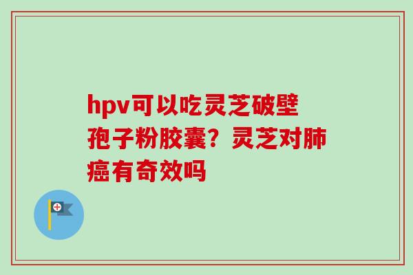 hpv可以吃灵芝破壁孢子粉胶囊?灵芝对有奇效吗 hpv可以吃灵芝破壁孢子粉胶囊?灵芝对有奇效吗