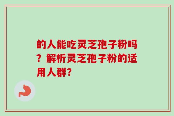 的人能吃灵芝孢子粉吗?解析灵芝孢子粉的适用人群? 的人能吃灵芝孢子粉吗?解析灵芝孢子粉的适用人群?