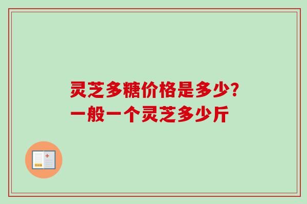 灵芝多糖价格是多少？一般一个灵芝多少斤