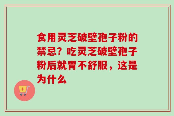 食用灵芝破壁孢子粉的禁忌?吃灵芝破壁孢子粉后就胃不舒服,这是为什么 食用灵芝破壁孢子粉的禁忌?吃灵芝破壁孢子粉后就胃不舒服,这是为什么