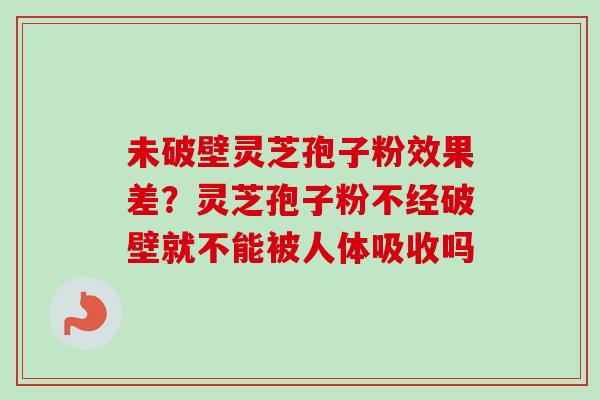 未破壁灵芝孢子粉效果差?灵芝孢子粉不经破壁就不能被人体吸收吗 未破壁灵芝孢子粉效果差?灵芝孢子粉不经破壁就不能被人体吸收吗