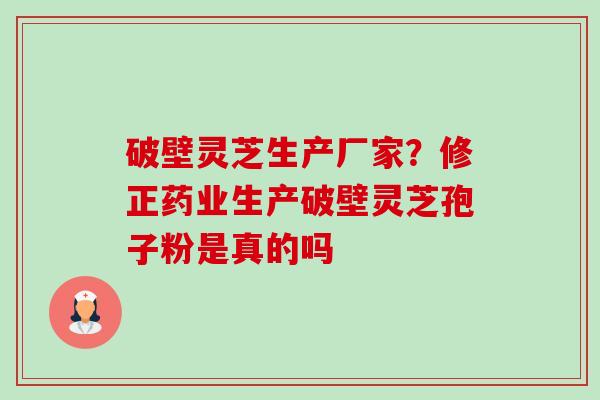 破壁灵芝生产厂家？修正药业生产破壁灵芝孢子粉是真的吗