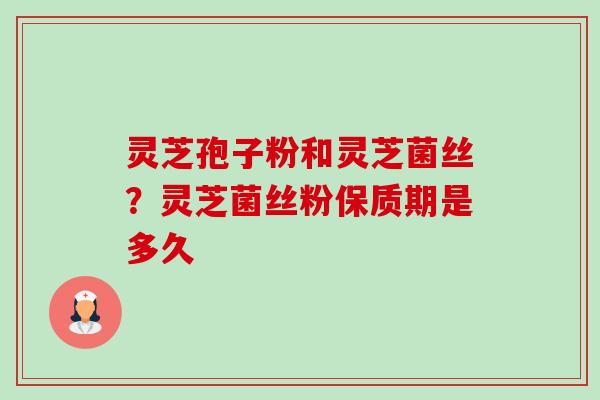 灵芝孢子粉和灵芝菌丝?灵芝菌丝粉保质期是多久 灵芝孢子粉和灵芝菌丝?灵芝菌丝粉保质期是多久