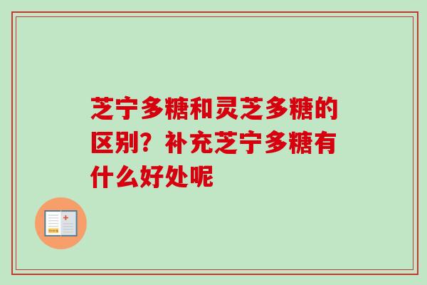 芝宁多糖和灵芝多糖的区别？补充芝宁多糖有什么好处呢