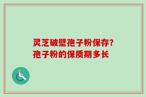灵芝破壁孢子粉保存？孢子粉的保质期多长