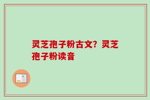灵芝孢子粉古文？灵芝孢子粉读音