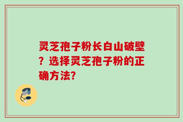 灵芝孢子粉长白山破壁?选择灵芝孢子粉的正确方法? 灵芝孢子粉长白山破壁?选择灵芝孢子粉的正确方法?