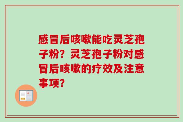 后能吃灵芝孢子粉？灵芝孢子粉对后的疗效及注意事项？
