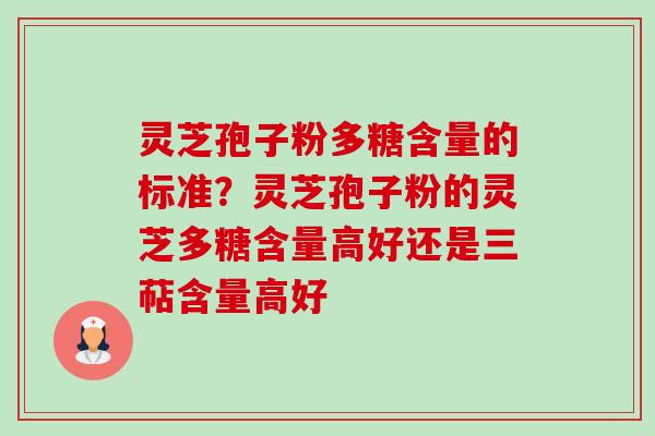 灵芝孢子粉多糖含量的标准?灵芝孢子粉的灵芝多糖含量高好还是三萜含量高好 灵芝孢子粉多糖含量的标准?灵芝孢子粉的灵芝多糖含量高好还是三萜含量高好