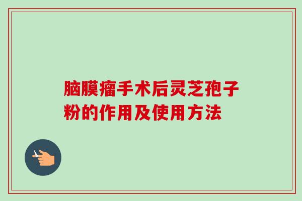 脑膜瘤手术后灵芝孢子粉的作用及使用方法 脑膜瘤手术后灵芝孢子粉的作用及使用方法