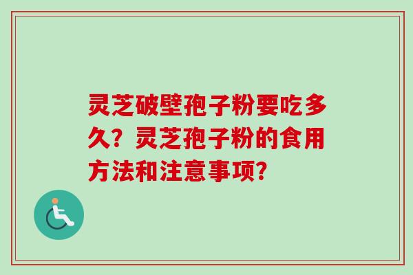 灵芝破壁孢子粉要吃多久?灵芝孢子粉的食用方法和注意事项? 灵芝破壁孢子粉要吃多久?灵芝孢子粉的食用方法和注意事项?