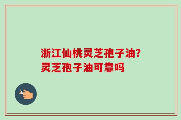 浙江仙桃灵芝孢子油？灵芝孢子油可靠吗