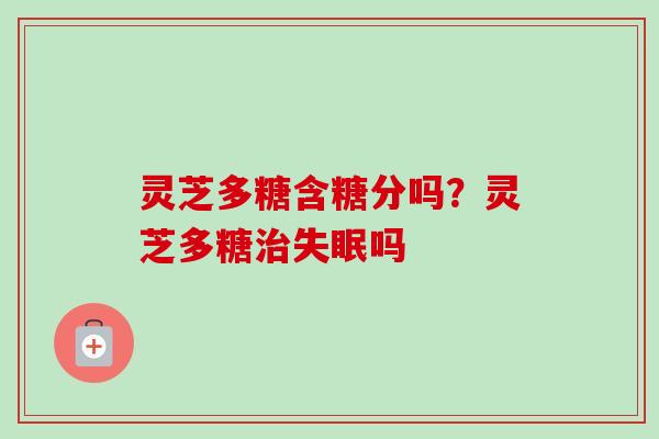 灵芝多糖含糖分吗？灵芝多糖吗