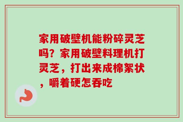 家用破壁机能粉碎灵芝吗?家用破壁料理机打灵芝,打出来成棉絮状,嚼着硬怎吞吃 家用破壁机能粉碎灵芝吗?家用破壁料理机打灵芝,打出来成棉絮状,嚼着硬怎吞吃