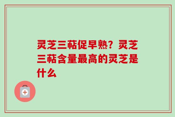 灵芝三萜促早熟？灵芝三萜含量高的灵芝是什么