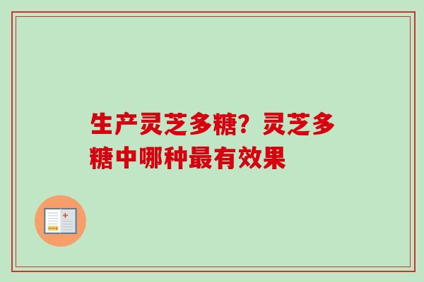 生产灵芝多糖?灵芝多糖中哪种有效果 生产灵芝多糖?灵芝多糖中哪种有效果