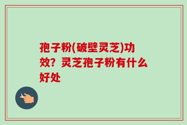 孢子粉(破壁灵芝)功效?灵芝孢子粉有什么好处 孢子粉(破壁灵芝)功效?灵芝孢子粉有什么好处