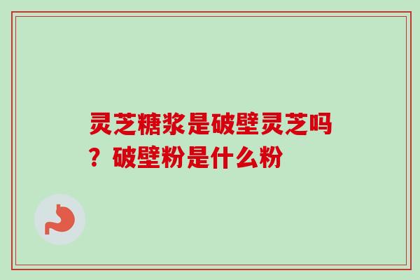 灵芝糖浆是破壁灵芝吗?破壁粉是什么粉 灵芝糖浆是破壁灵芝吗?破壁粉是什么粉