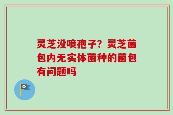 灵芝没喷孢子?灵芝菌包内无实体菌种的菌包有问题吗 灵芝没喷孢子?灵芝菌包内无实体菌种的菌包有问题吗
