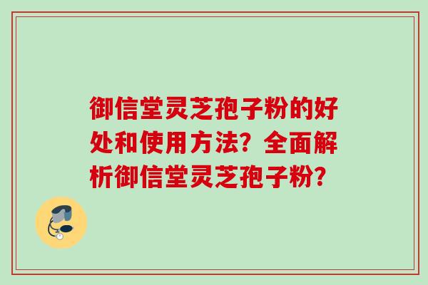 御信堂灵芝孢子粉的好处和使用方法?全面解析御信堂灵芝孢子粉? 御信堂灵芝孢子粉的好处和使用方法?全面解析御信堂灵芝孢子粉?