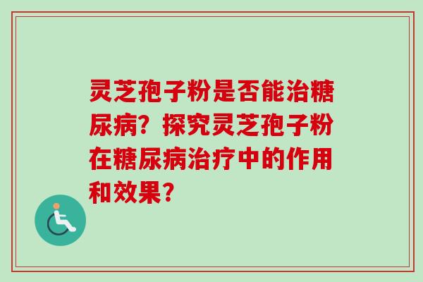 灵芝孢子粉是否能?探究灵芝孢子粉在中的作用和效果? 灵芝孢子粉是否能?探究灵芝孢子粉在中的作用和效果?